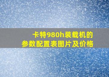 卡特980h装载机的参数配置表图片及价格