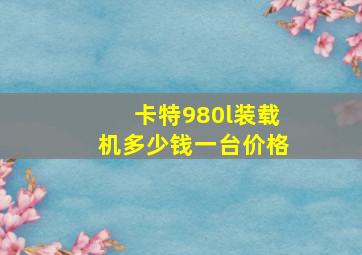 卡特980l装载机多少钱一台价格