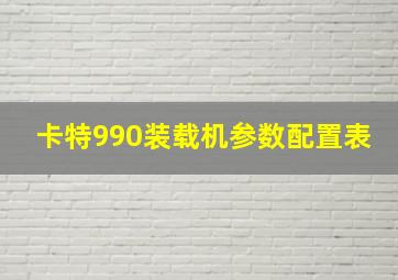 卡特990装载机参数配置表