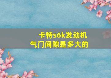 卡特s6k发动机气门间隙是多大的