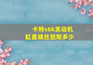 卡特s6k发动机缸盖螺丝扭矩多少