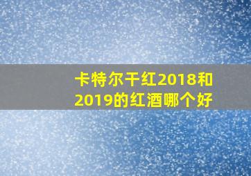 卡特尔干红2018和2019的红酒哪个好