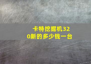 卡特挖掘机320新的多少钱一台