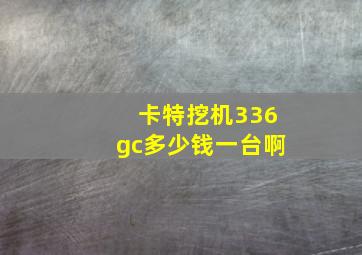 卡特挖机336gc多少钱一台啊