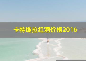 卡特维拉红酒价格2016