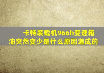 卡特装载机966h变速箱油突然变少是什么原因造成的