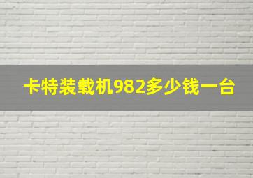 卡特装载机982多少钱一台