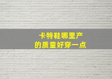 卡特鞋哪里产的质量好穿一点