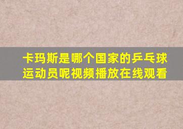 卡玛斯是哪个国家的乒乓球运动员呢视频播放在线观看