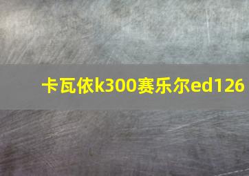 卡瓦依k300赛乐尔ed126