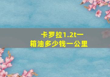 卡罗拉1.2t一箱油多少钱一公里