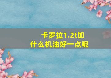 卡罗拉1.2t加什么机油好一点呢