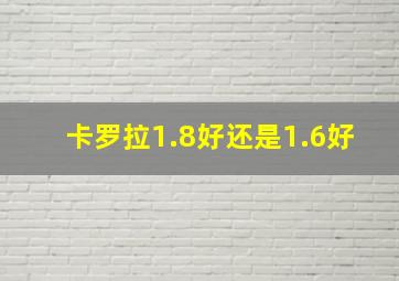 卡罗拉1.8好还是1.6好