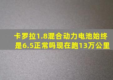 卡罗拉1.8混合动力电池始终是6.5正常吗现在跑13万公里