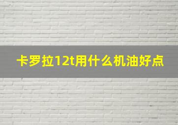 卡罗拉12t用什么机油好点