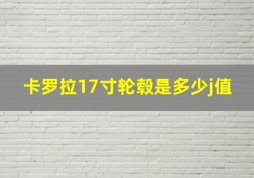 卡罗拉17寸轮毂是多少j值