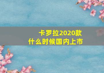 卡罗拉2020款什么时候国内上市