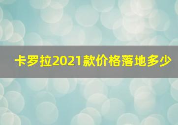 卡罗拉2021款价格落地多少