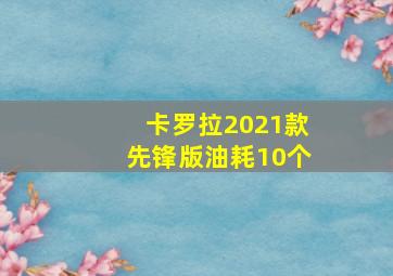 卡罗拉2021款先锋版油耗10个