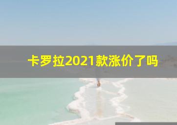 卡罗拉2021款涨价了吗