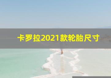 卡罗拉2021款轮胎尺寸