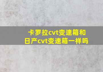 卡罗拉cvt变速箱和日产cvt变速箱一样吗