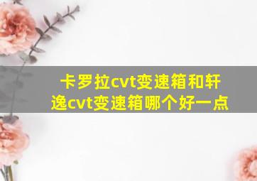 卡罗拉cvt变速箱和轩逸cvt变速箱哪个好一点