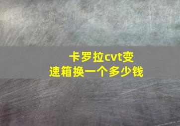 卡罗拉cvt变速箱换一个多少钱