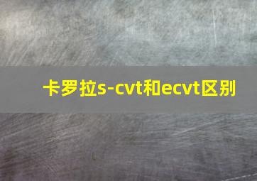 卡罗拉s-cvt和ecvt区别