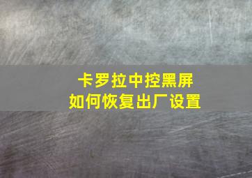 卡罗拉中控黑屏如何恢复出厂设置