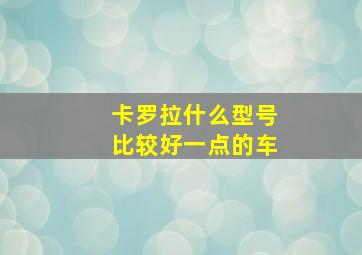 卡罗拉什么型号比较好一点的车