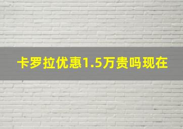 卡罗拉优惠1.5万贵吗现在