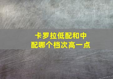 卡罗拉低配和中配哪个档次高一点