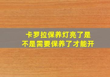 卡罗拉保养灯亮了是不是需要保养了才能开