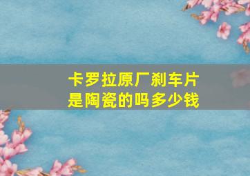 卡罗拉原厂刹车片是陶瓷的吗多少钱