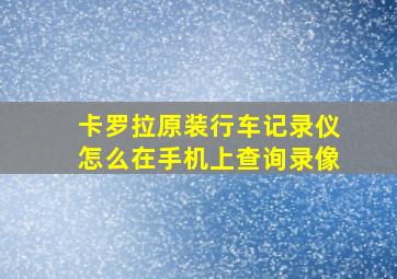 卡罗拉原装行车记录仪怎么在手机上查询录像