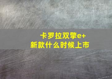 卡罗拉双擎e+新款什么时候上市