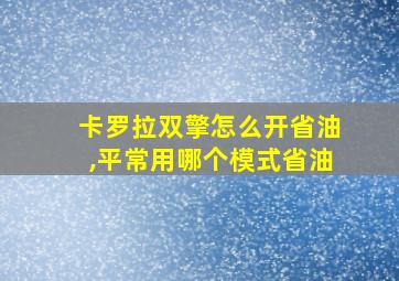 卡罗拉双擎怎么开省油,平常用哪个模式省油