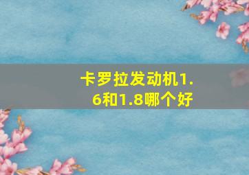 卡罗拉发动机1.6和1.8哪个好