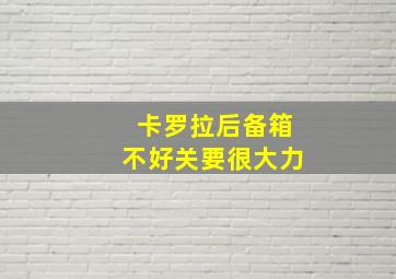 卡罗拉后备箱不好关要很大力