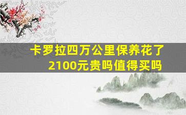 卡罗拉四万公里保养花了2100元贵吗值得买吗