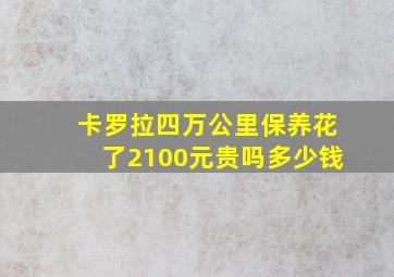 卡罗拉四万公里保养花了2100元贵吗多少钱