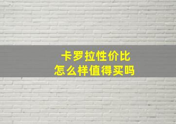 卡罗拉性价比怎么样值得买吗