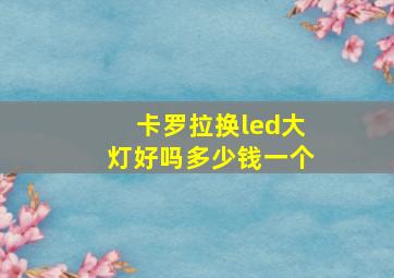 卡罗拉换led大灯好吗多少钱一个