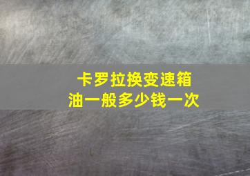 卡罗拉换变速箱油一般多少钱一次