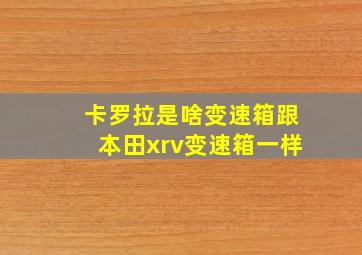 卡罗拉是啥变速箱跟本田xrv变速箱一样