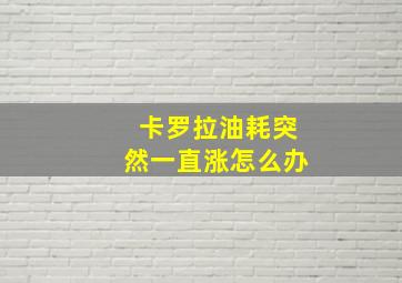 卡罗拉油耗突然一直涨怎么办