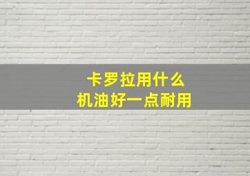 卡罗拉用什么机油好一点耐用