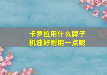 卡罗拉用什么牌子机油好耐用一点呢