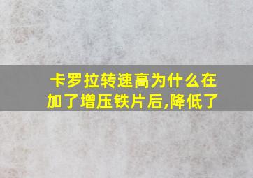 卡罗拉转速高为什么在加了增压铁片后,降低了